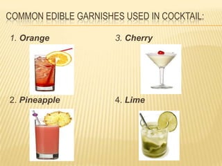 COMMON EDIBLE GARNISHES USED IN COCKTAIL:
1. Orange
2. Pineapple
3. Cherry
4. Lime
 