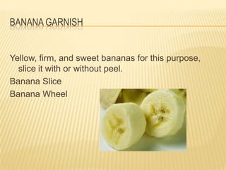 BANANA GARNISH
Yellow, firm, and sweet bananas for this purpose,
slice it with or without peel.
Banana Slice
Banana Wheel
 