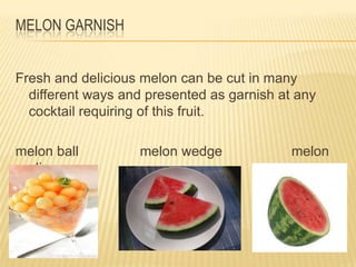 MELON GARNISH
Fresh and delicious melon can be cut in many
different ways and presented as garnish at any
cocktail requiring of this fruit.
melon ball melon wedge melon
slice
 