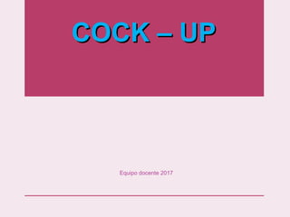 COCK – UP
COCK – UP
Equipo docente 2017
 