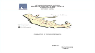 REPUBLICA BOLIVARIANA DE VENEZUELA
MINISTERIO DEL PODER POPULAR PARA LA EDUCACION
I.U.P SANTIAGO MARIÑO
EXTENCION -MERIDA
CONCLUSIONES DE INGENIERIA DE TRANSITO
BACHILLER.
YOLVIS RODRIGUEZ
C.I 26401273
 