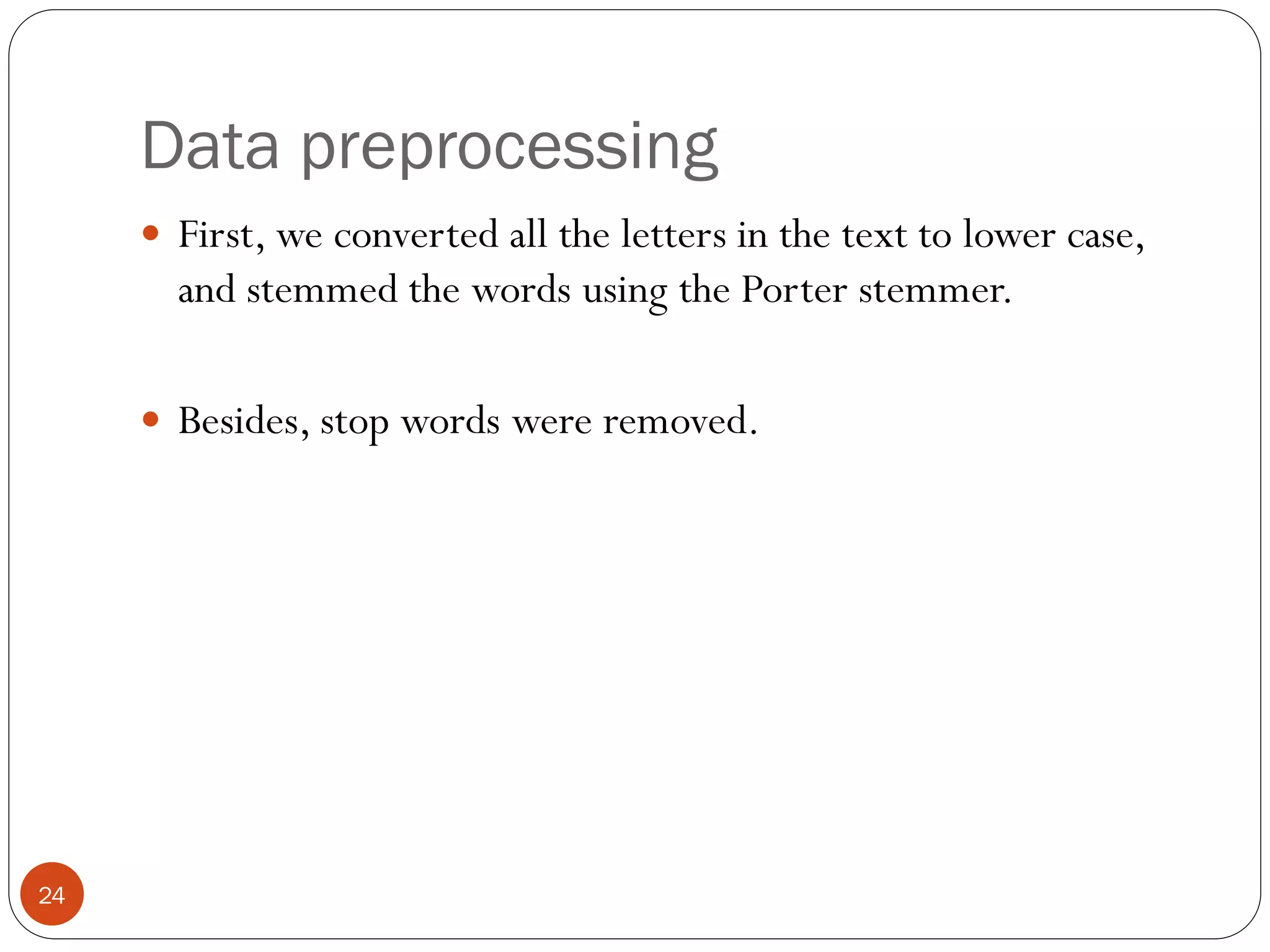 Data preprocessing
      First, we converted all the letters in the text to lower case,
       and stemmed the words using the Porter stemmer.

      Besides, stop words were removed.




24
 