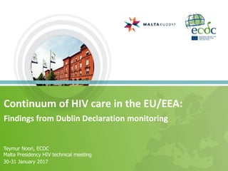 Continuum of HIV care in the EU/EEA:
Findings from Dublin Declaration monitoring
Teymur Noori, ECDC
Malta Presidency HIV technical meeting
30-31 January 2017
 