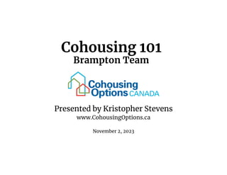 Cohousing 101
Brampton Team
Presented by Kristopher Stevens
www.CohousingOptions.ca
November 2, 2023
 