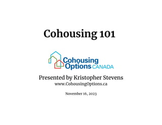 Cohousing 101
Presented by Kristopher Stevens
www.CohousingOptions.ca
November 16, 2023
 