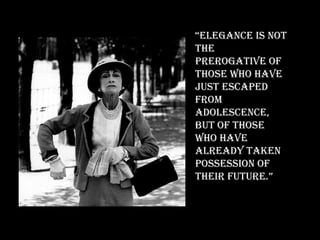 “ Elegance is not the prerogative of those who have just escaped from adolescence, but of those who have already taken possession of their future.” 