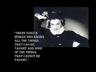 “ There goes a woman who knows all the things that can be taught and none of the things that cannot be taught.” 
