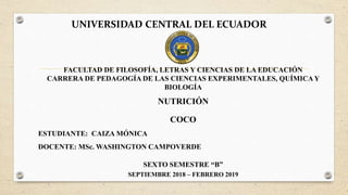 UNIVERSIDAD CENTRAL DEL ECUADOR
FACULTAD DE FILOSOFÍA, LETRAS Y CIENCIAS DE LA EDUCACIÓN
CARRERA DE PEDAGOGÍA DE LAS CIENCIAS EXPERIMENTALES, QUÍMICAY
BIOLOGÍA
NUTRICIÓN
COCO
ESTUDIANTE: CAIZA MÓNICA
DOCENTE: MSc. WASHINGTON CAMPOVERDE
SEXTO SEMESTRE “B”
SEPTIEMBRE 2018 – FEBRERO 2019
 