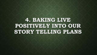 4. BAKING LIVE
POSITIVELY INTO OUR
STORY TELLING PLANS