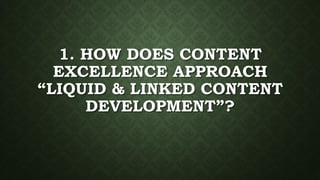 1. HOW DOES CONTENT
EXCELLENCE APPROACH
“LIQUID & LINKED CONTENT
DEVELOPMENT”?