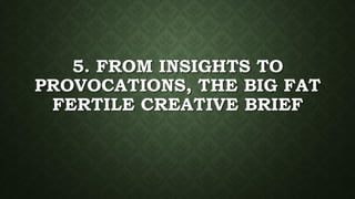 5. FROM INSIGHTS TO
PROVOCATIONS, THE BIG FAT
FERTILE CREATIVE BRIEF