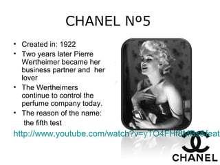 CHANEL Nº5
• Created in: 1922
• Two years later Pierre
Wertheimer became her
business partner and her
lover
• The Wertheimers
continue to control the
perfume company today.
• The reason of the name:
the fifth test
http://www.youtube.com/watch?v=yTO4FHf8MBs&featu
 