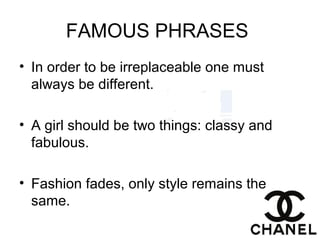 FAMOUS PHRASES
• In order to be irreplaceable one must
always be different.
• A girl should be two things: classy and
fabulous.
• Fashion fades, only style remains the
same.
 