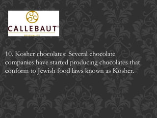10. Kosher chocolates: Several chocolate
companies have started producing chocolates that
conform to Jewish food laws known as Kosher.
 