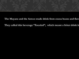 The Mayans and the Aztecs made drink from cocoa beans and flavo
They called this beverage “Xocolatl”, which meant a bitter drink in
 