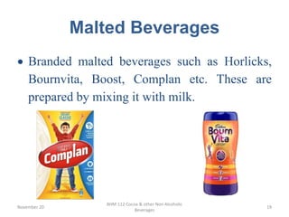 Malted Beverages
November 20
BHM 112 Cocoa & other Non Alcoholic
Beverages
19
 Branded malted beverages such as Horlicks,
Bournvita, Boost, Complan etc. These are
prepared by mixing it with milk.
 