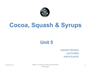 Cocoa, Squash & Syrups
Unit 5
VIKASH PRASAD
LECTURER
IHM KOLKATA
November 20 1BHM 112 Cocoa & other Non Alcoholic
Beverages
 