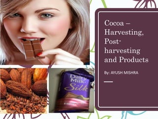 Cocoa –
Harvesting,
Post-
harvesting
and Products
By: AYUSH MISHRA
 