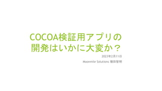 COCOA検証用アプリの
開発はいかに大変か？
2023年2月11日
Moonmile Solutions 増田智明
 