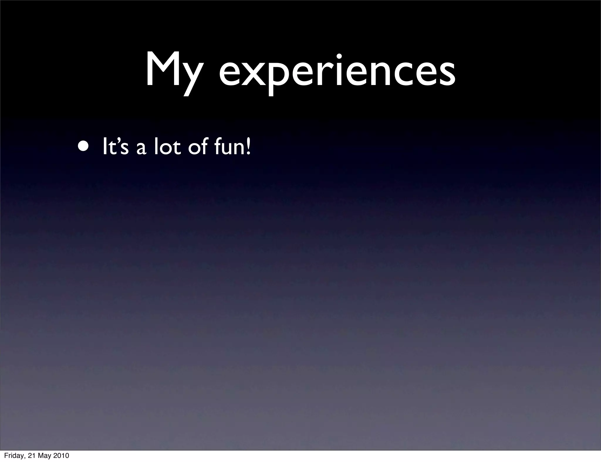 My experiences
                      • It’s a lot of fun!




Friday, 21 May 2010
 