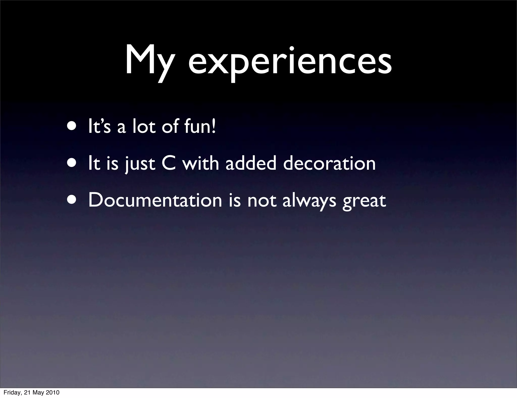My experiences
                      • It’s a lot of fun!
                      • It is just C with added decoration
                      • Documentation is not always great




Friday, 21 May 2010
 