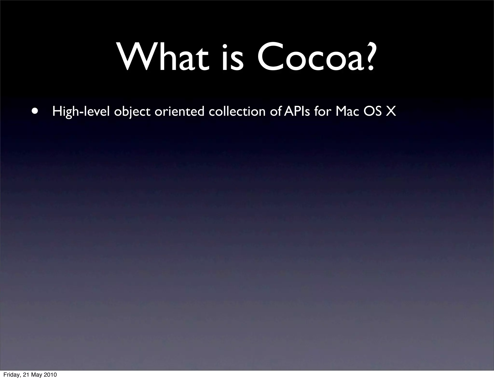 What is Cocoa?
         •       High-level object oriented collection of APIs for Mac OS X




Friday, 21 May 2010
 