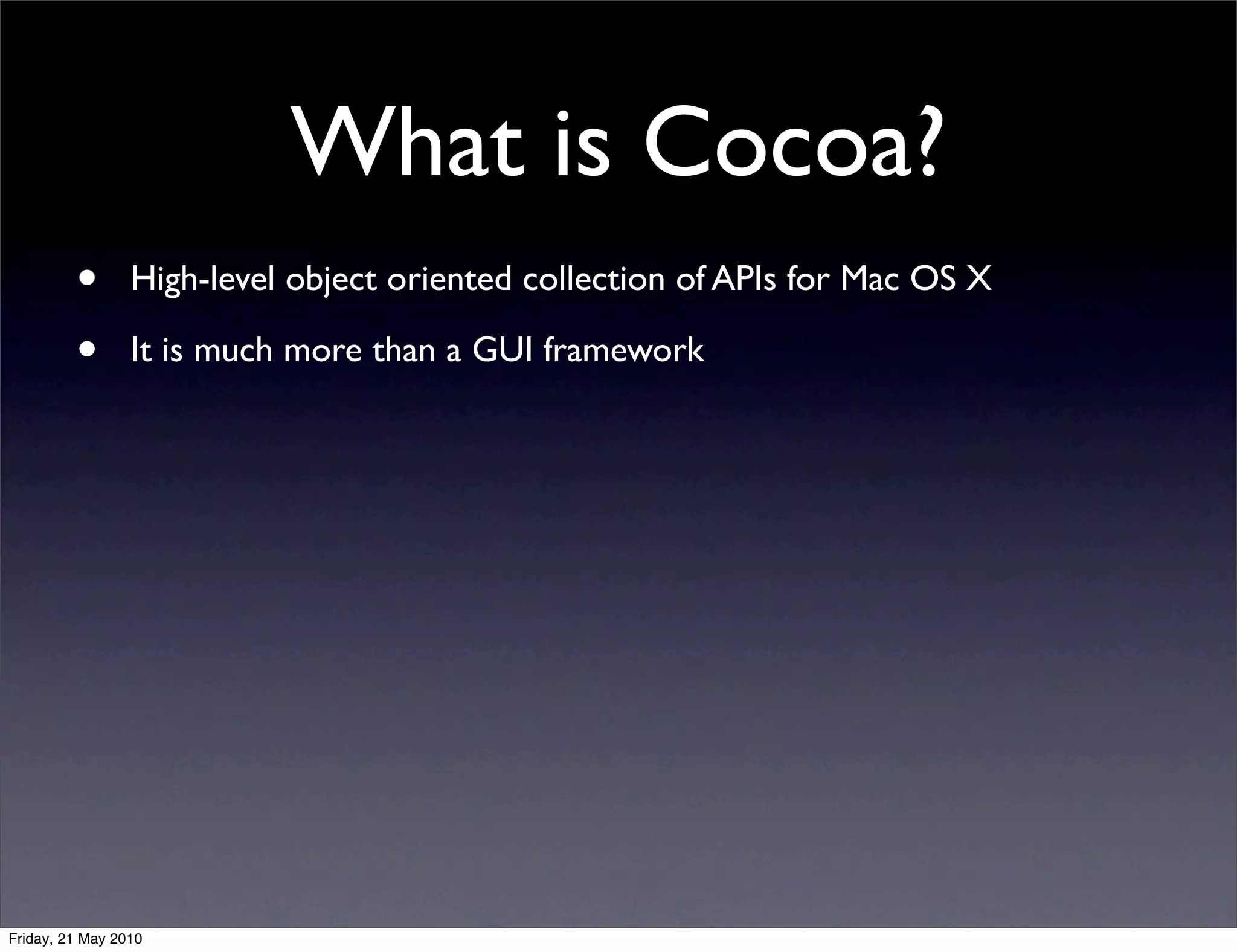 What is Cocoa?
         •       High-level object oriented collection of APIs for Mac OS X

         •       It is much more than a GUI framework




Friday, 21 May 2010
 