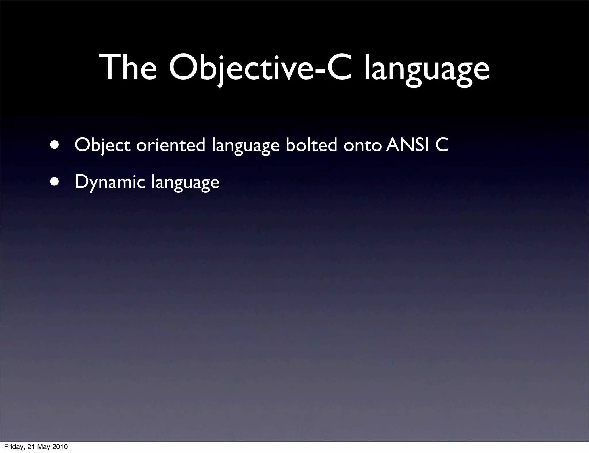 The Objective-C language

             •        Object oriented language bolted onto ANSI C

             •        Dynamic language




Friday, 21 May 2010
 