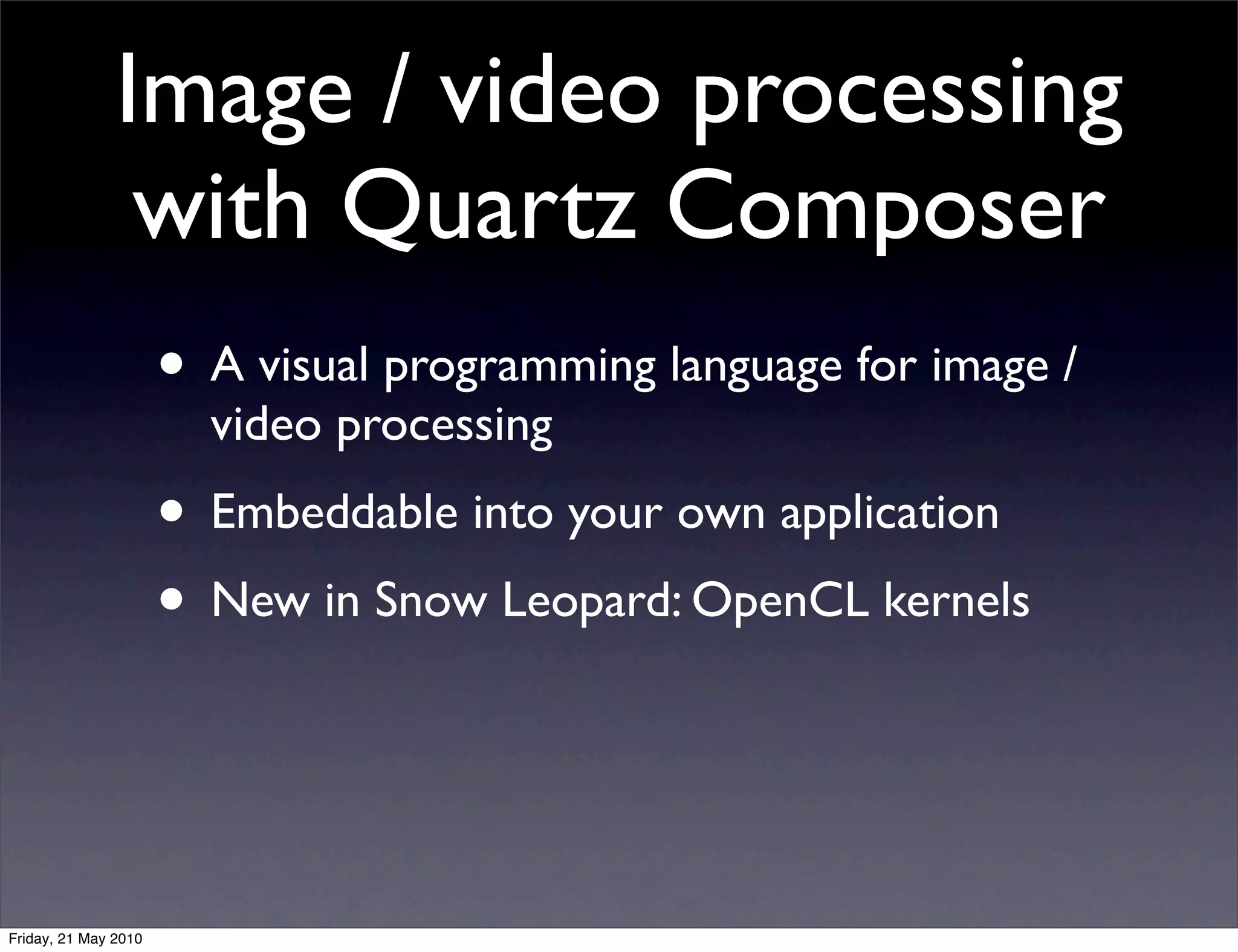 Image / video processing
                with Quartz Composer
                      • A visual programming language for image /
                        video processing
                      • Embeddable into your own application
                      • New in Snow Leopard: OpenCL kernels


Friday, 21 May 2010
 