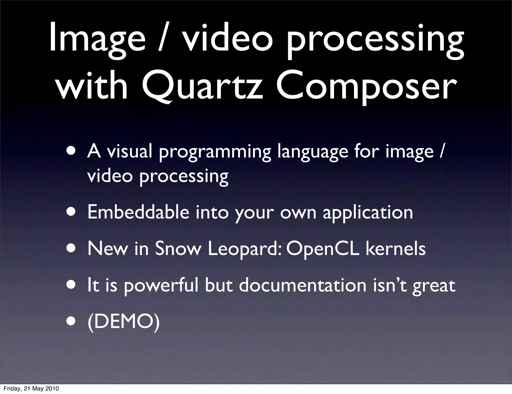 Image / video processing
                with Quartz Composer
                      • A visual programming language for image /
                        video processing
                      • Embeddable into your own application
                      • New in Snow Leopard: OpenCL kernels
                      • It is powerful but documentation isn’t great
                      • (DEMO)
Friday, 21 May 2010
 