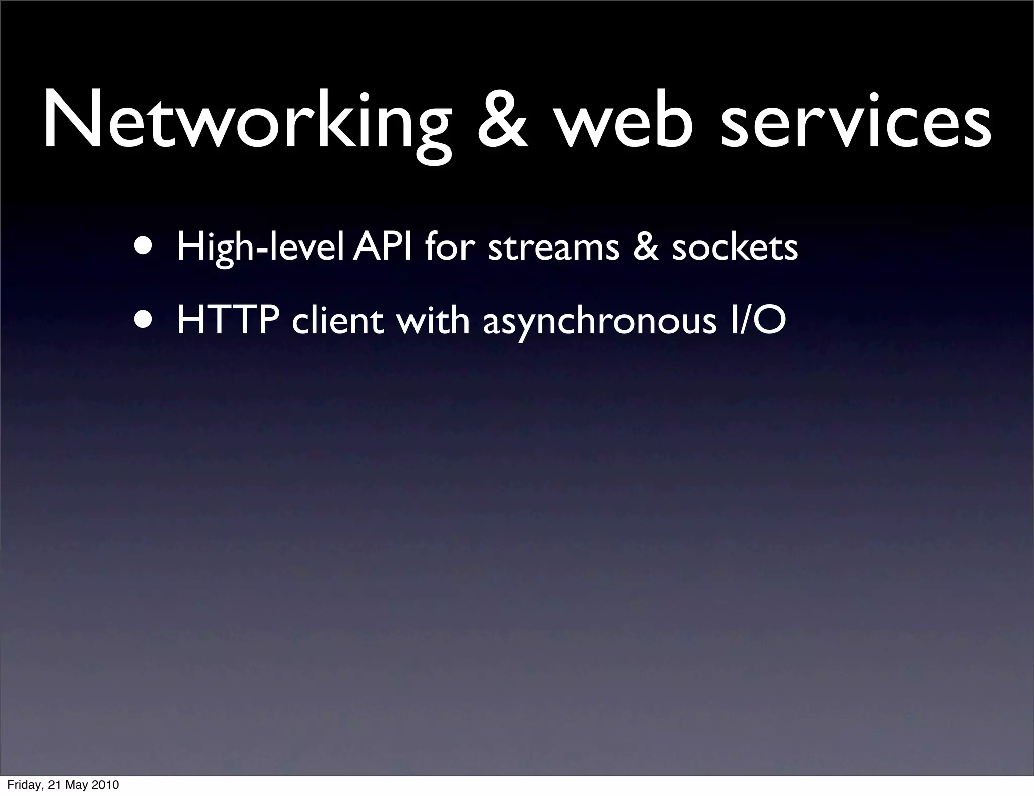 Networking & web services
                      • High-level API for streams & sockets
                      • HTTP client with asynchronous I/O




Friday, 21 May 2010
 