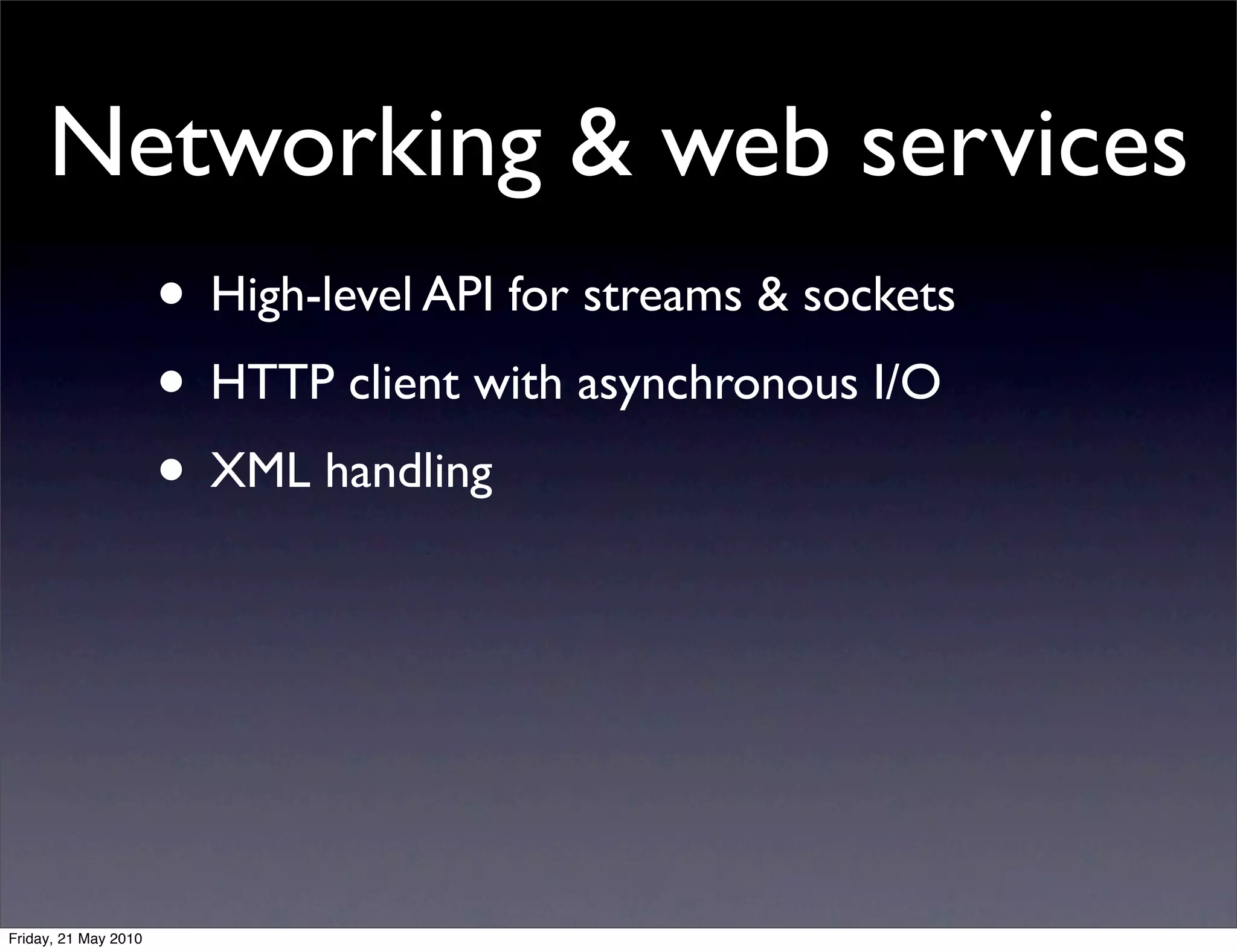 Networking & web services
                      • High-level API for streams & sockets
                      • HTTP client with asynchronous I/O
                      • XML handling




Friday, 21 May 2010
 