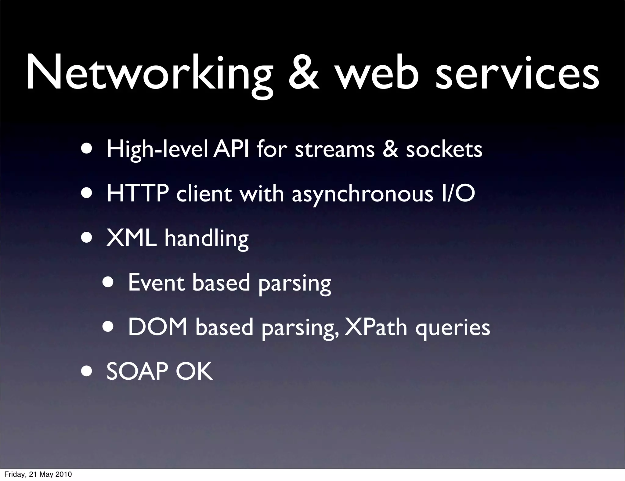 Networking & web services
                      • High-level API for streams & sockets
                      • HTTP client with asynchronous I/O
                      • XML handling
                       • Event based parsing
                       • DOM based parsing, XPath queries
                      • SOAP OK

Friday, 21 May 2010
 