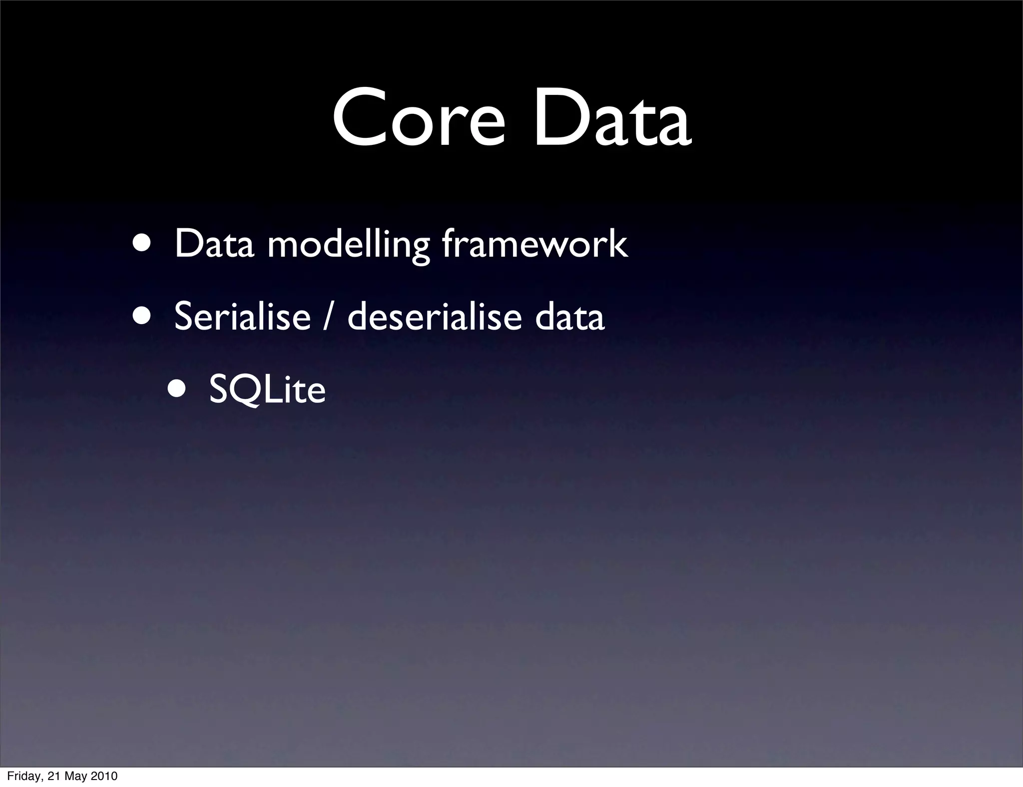 Core Data
                      • Data modelling framework
                      • Serialise / deserialise data
                       • SQLite




Friday, 21 May 2010
 