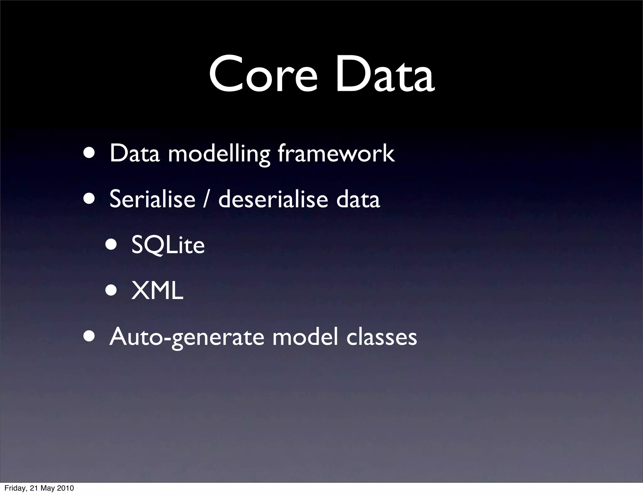 Core Data
                      • Data modelling framework
                      • Serialise / deserialise data
                       • SQLite
                       • XML
                      • Auto-generate model classes


Friday, 21 May 2010
 