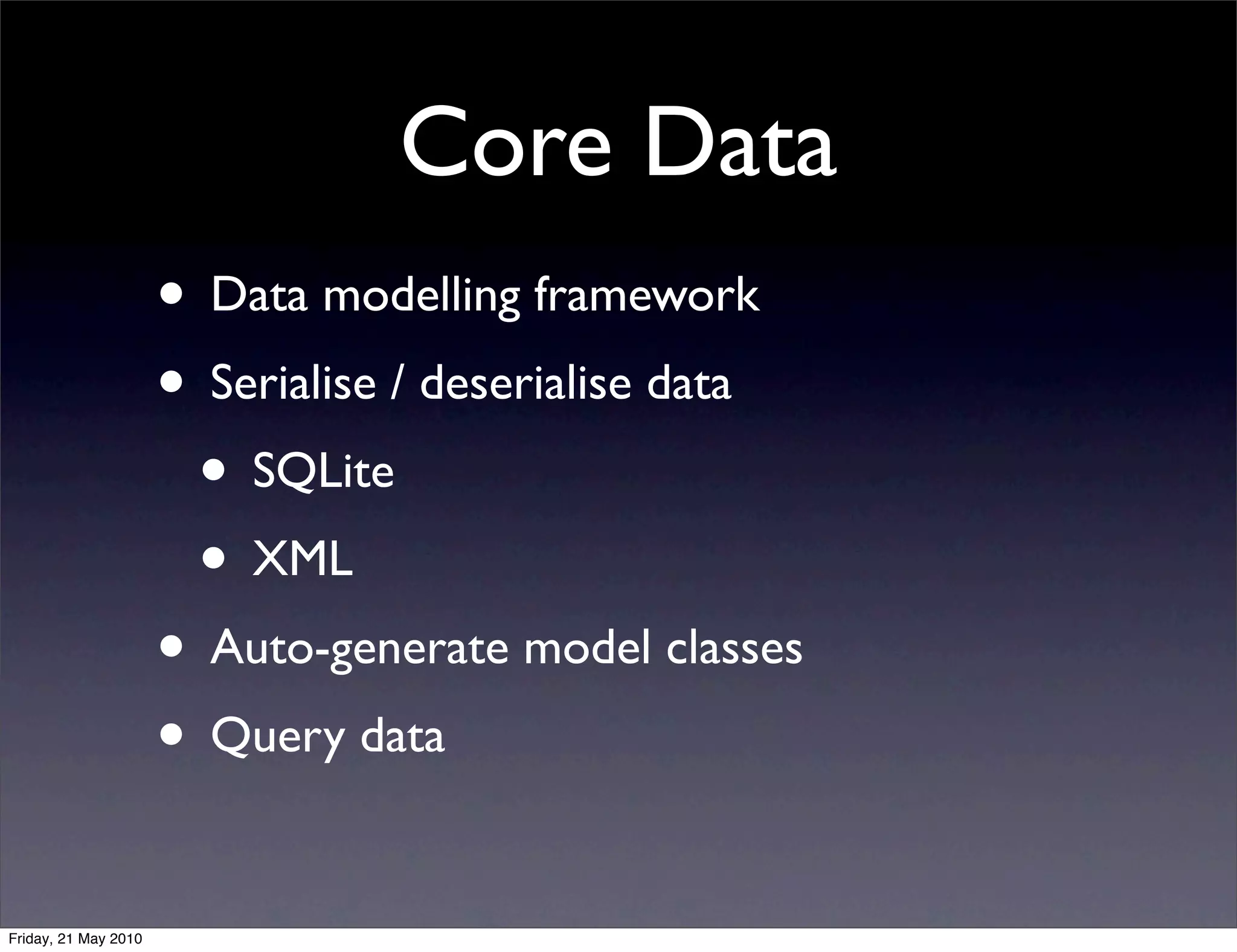 Core Data
                      • Data modelling framework
                      • Serialise / deserialise data
                       • SQLite
                       • XML
                      • Auto-generate model classes
                      • Query data

Friday, 21 May 2010
 