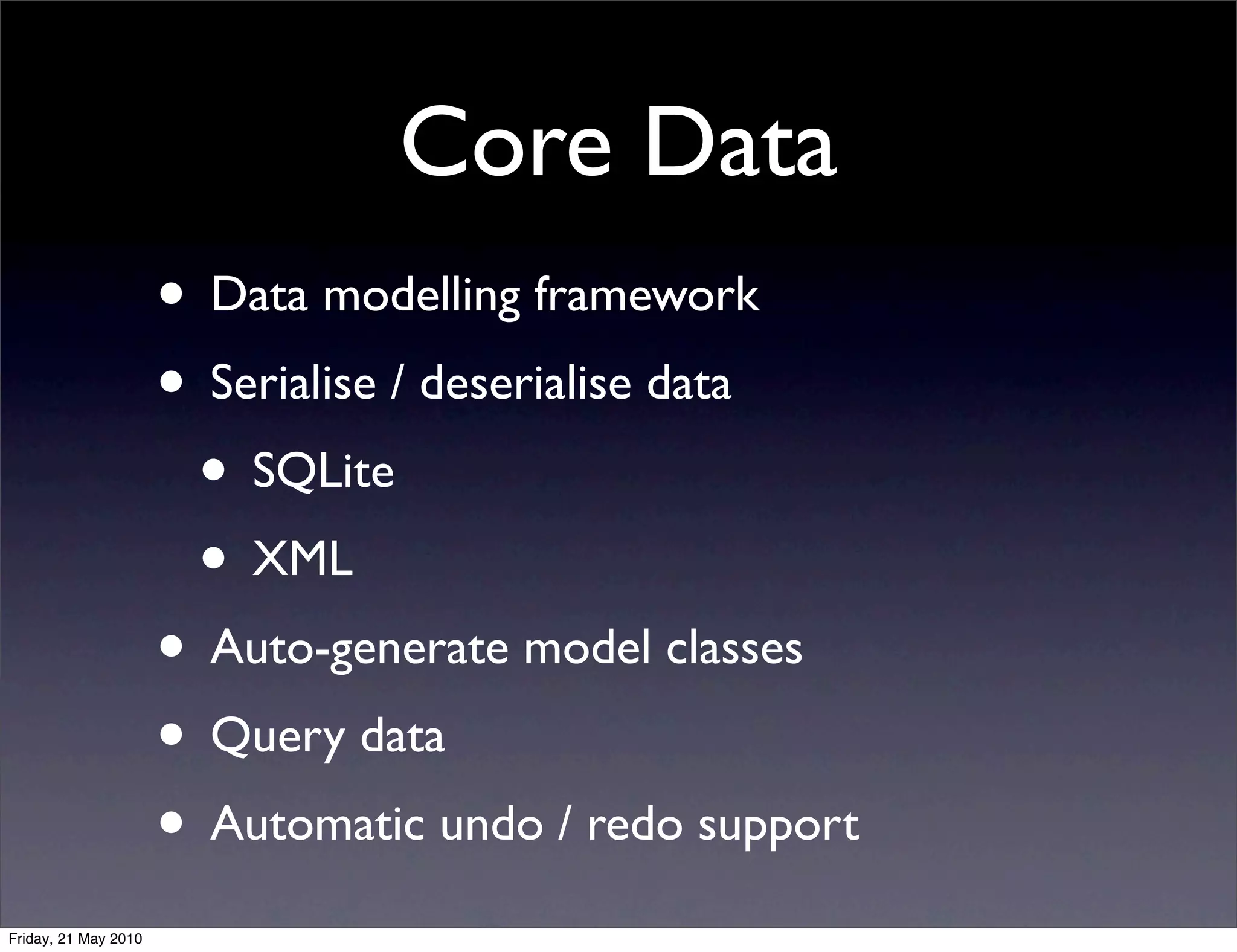 Core Data
                      • Data modelling framework
                      • Serialise / deserialise data
                       • SQLite
                       • XML
                      • Auto-generate model classes
                      • Query data
                      • Automatic undo / redo support
Friday, 21 May 2010
 