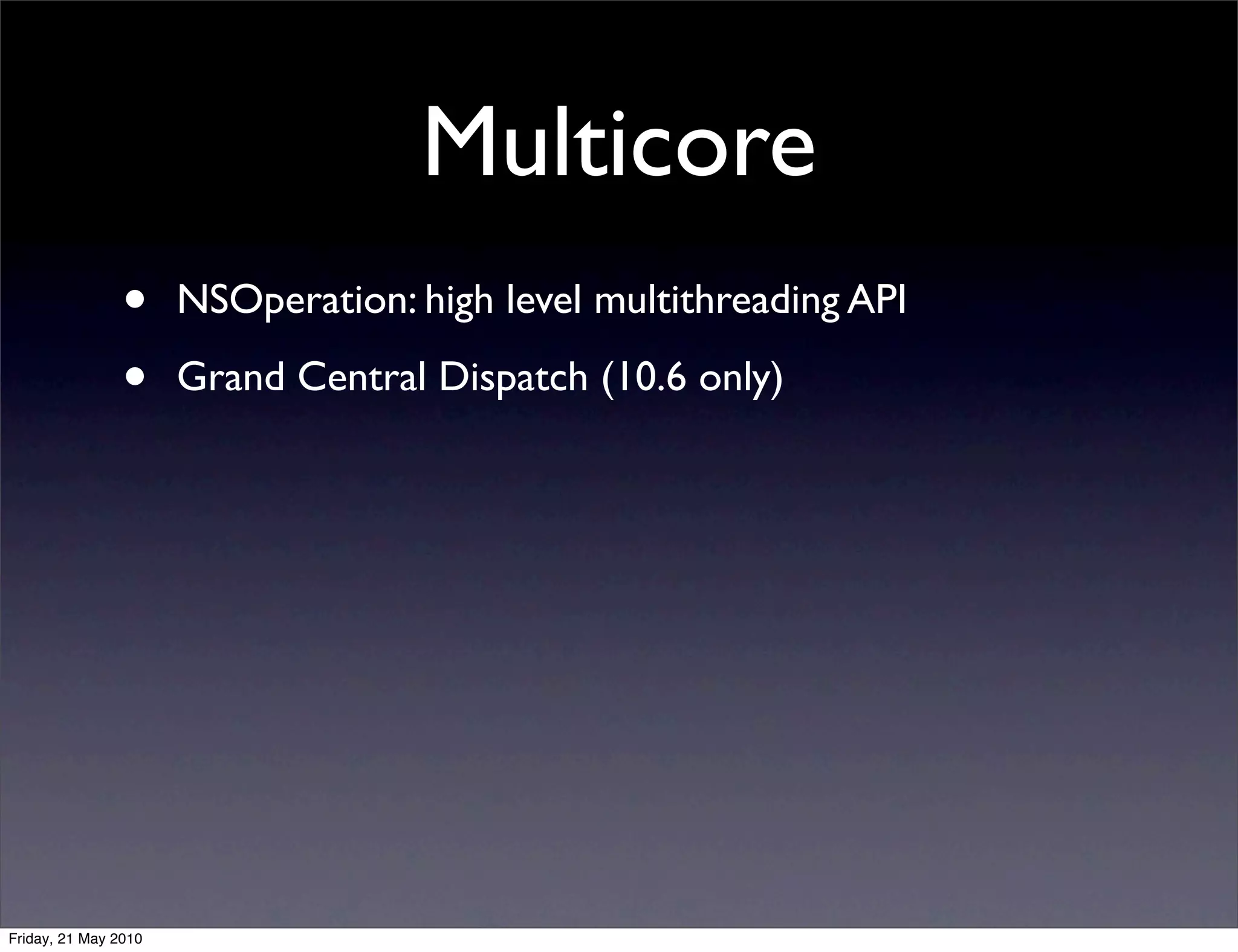 Multicore
                •     NSOperation: high level multithreading API

                •     Grand Central Dispatch (10.6 only)




Friday, 21 May 2010
 