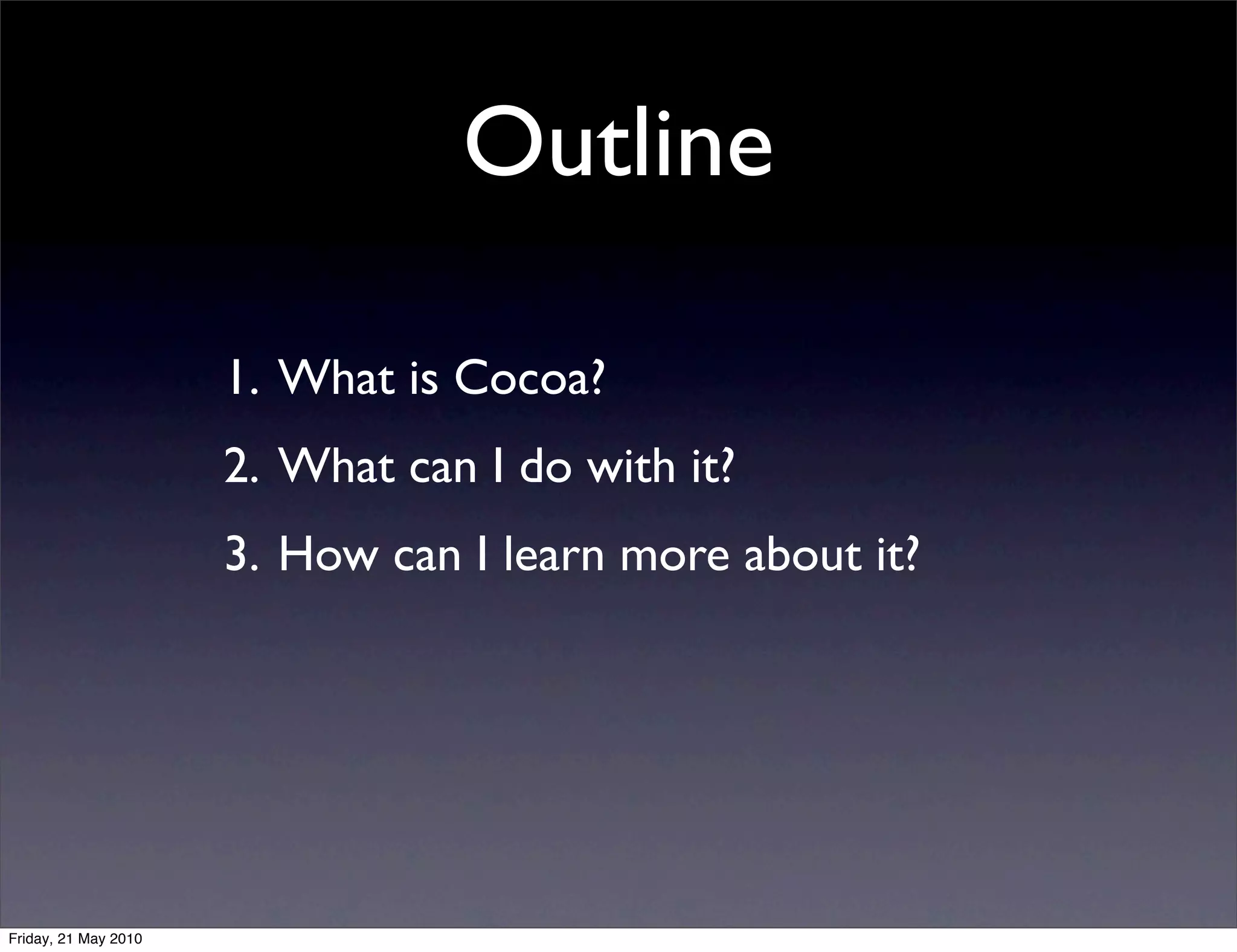 Outline

                      1. What is Cocoa?
                      2. What can I do with it?
                      3. How can I learn more about it?




Friday, 21 May 2010
 