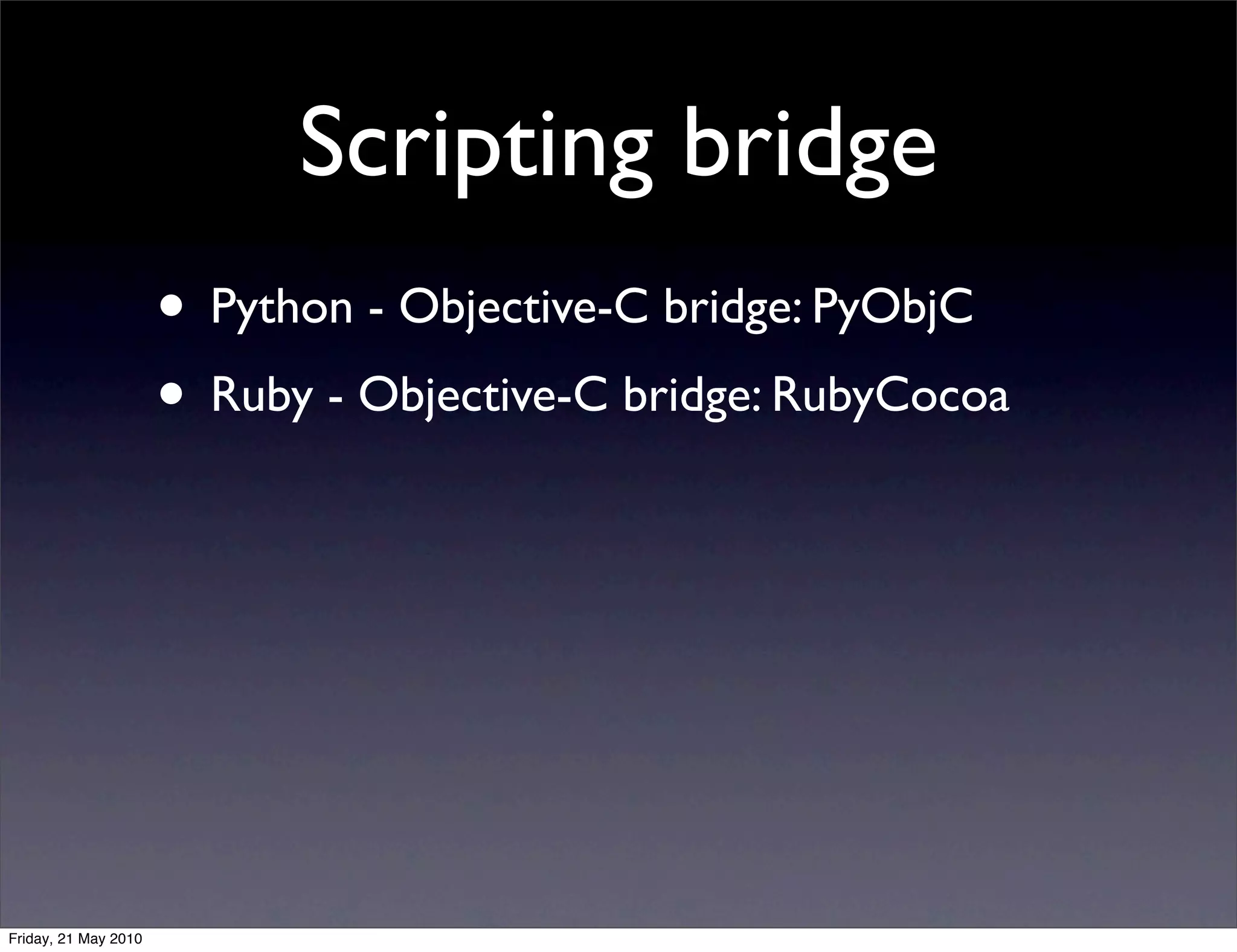 Scripting bridge
                      • Python - Objective-C bridge: PyObjC
                      • Ruby - Objective-C bridge: RubyCocoa




Friday, 21 May 2010
 