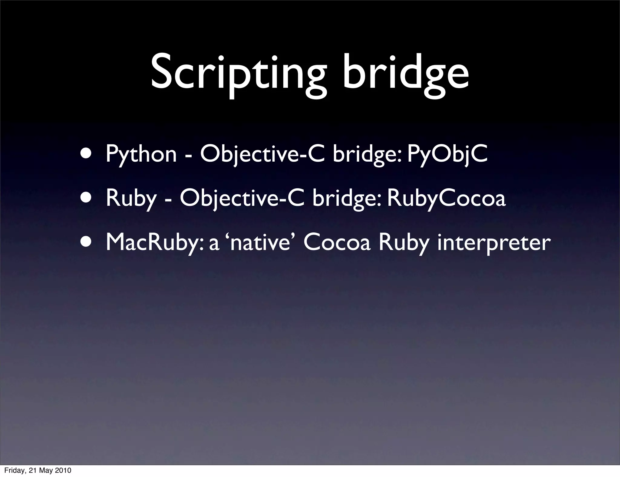 Scripting bridge
                      • Python - Objective-C bridge: PyObjC
                      • Ruby - Objective-C bridge: RubyCocoa
                      • MacRuby: a ‘native’ Cocoa Ruby interpreter



Friday, 21 May 2010
 