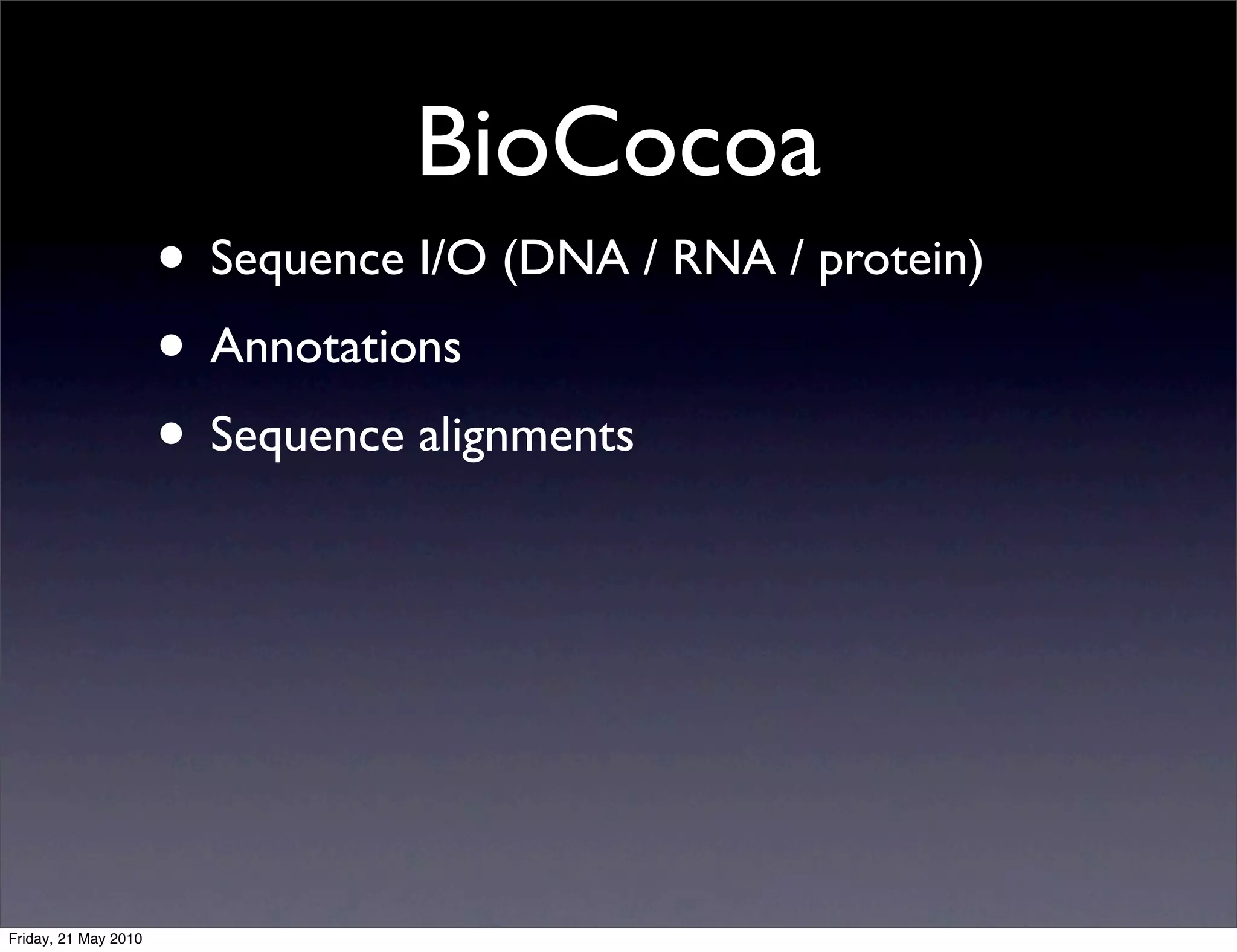 BioCocoa
                      • Sequence I/O (DNA / RNA / protein)
                      • Annotations
                      • Sequence alignments




Friday, 21 May 2010
 