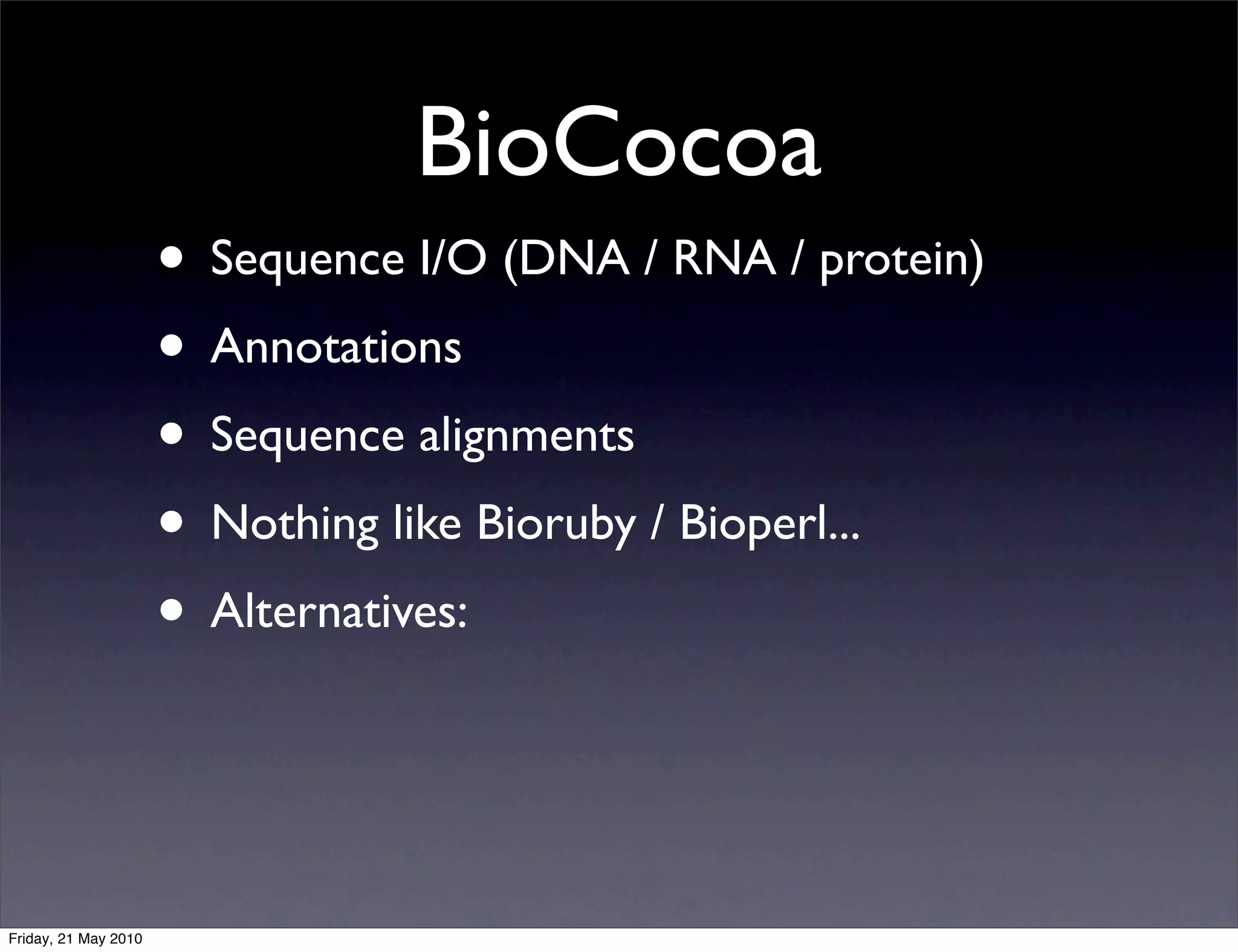 BioCocoa
                      • Sequence I/O (DNA / RNA / protein)
                      • Annotations
                      • Sequence alignments
                      • Nothing like Bioruby / Bioperl...
                      • Alternatives:


Friday, 21 May 2010
 