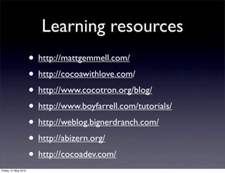 Learning resources
                      • http://mattgemmell.com/
                      • http://cocoawithlove.com/
                      • http://www.cocotron.org/blog/
                      • http://www.boyfarrell.com/tutorials/
                      • http://weblog.bignerdranch.com/
                      • http://abizern.org/
                      • http://cocoadev.com/
Friday, 21 May 2010
 