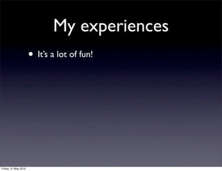 My experiences
                      • It’s a lot of fun!




Friday, 21 May 2010
 