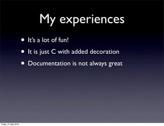 My experiences
                      • It’s a lot of fun!
                      • It is just C with added decoration
                      • Documentation is not always great




Friday, 21 May 2010
 