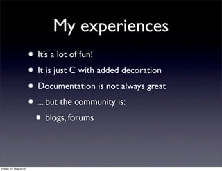 My experiences
                      • It’s a lot of fun!
                      • It is just C with added decoration
                      • Documentation is not always great
                      • ... but the community is:
                       • blogs, forums


Friday, 21 May 2010
 
