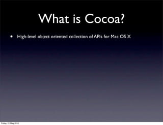 What is Cocoa?
         •       High-level object oriented collection of APIs for Mac OS X




Friday, 21 May 2010
 