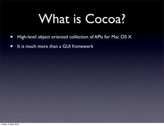 What is Cocoa?
         •       High-level object oriented collection of APIs for Mac OS X

         •       It is much more than a GUI framework




Friday, 21 May 2010
 