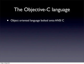 The Objective-C language

             •        Object oriented language bolted onto ANSI C




Friday, 21 May 2010
 